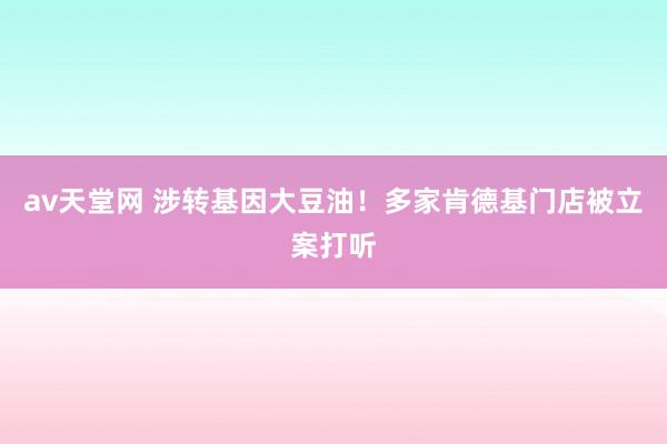 av天堂网 涉转基因大豆油！多家肯德基门店被立案打听