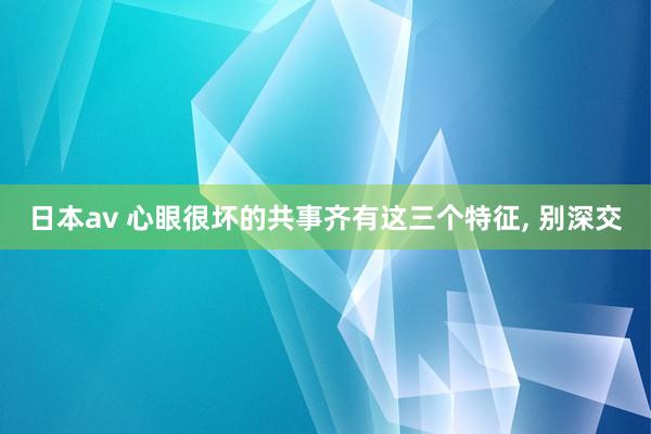 日本av 心眼很坏的共事齐有这三个特征， 别深交