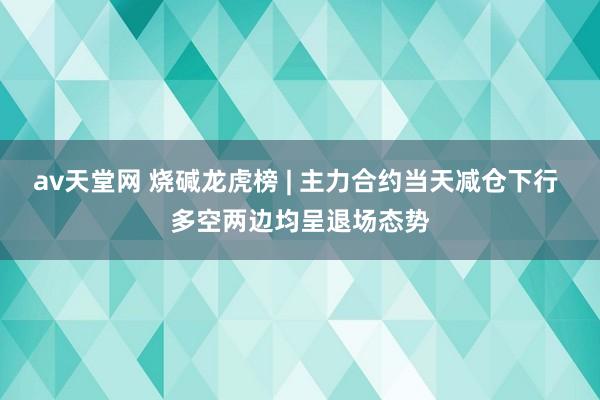 av天堂网 烧碱龙虎榜 | 主力合约当天减仓下行 多空两边均呈退场态势