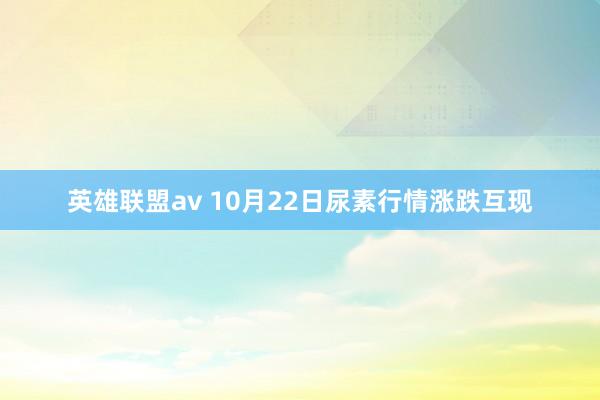 英雄联盟av 10月22日尿素行情涨跌互现