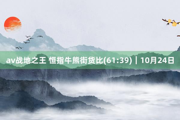 av战地之王 恒指牛熊街货比(61:39)︱10月24日