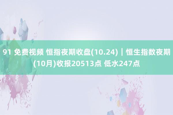 91 免费视频 恒指夜期收盘(10.24)︱恒生指数夜期(10月)收报20513点 低水247点