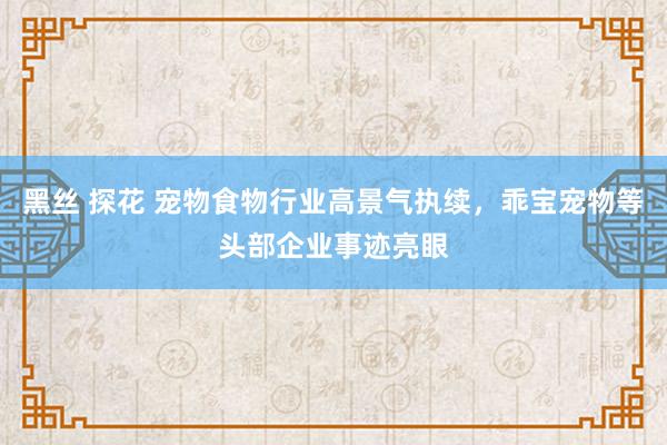 黑丝 探花 宠物食物行业高景气执续，乖宝宠物等头部企业事迹亮眼