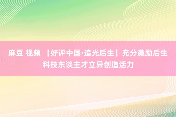 麻豆 视频 【好评中国·追光后生】充分激励后生科技东谈主才立异创造活力