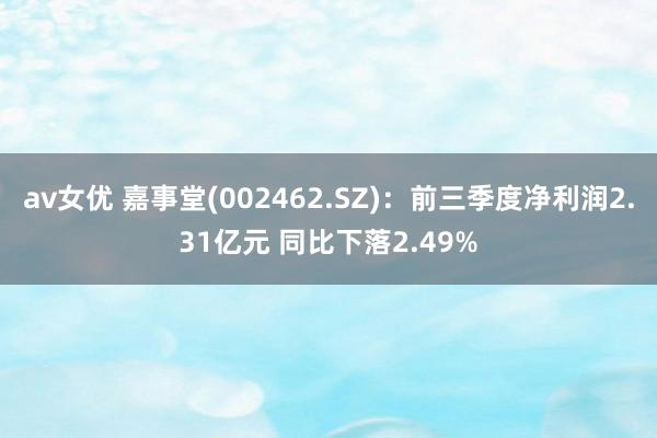 av女优 嘉事堂(002462.SZ)：前三季度净利润2.31亿元 同比下落2.49%