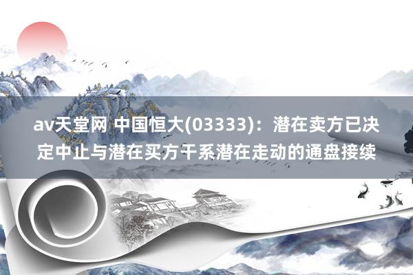 av天堂网 中国恒大(03333)：潜在卖方已决定中止与潜在买方干系潜在走动的通盘接续