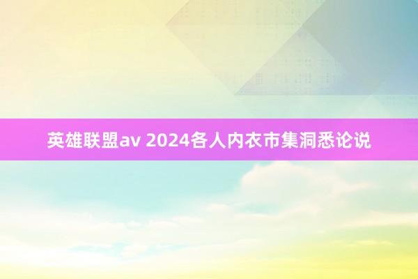 英雄联盟av 2024各人内衣市集洞悉论说