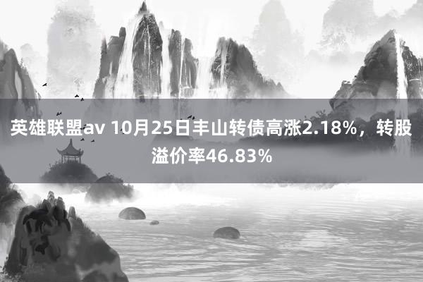 英雄联盟av 10月25日丰山转债高涨2.18%，转股溢价率46.83%