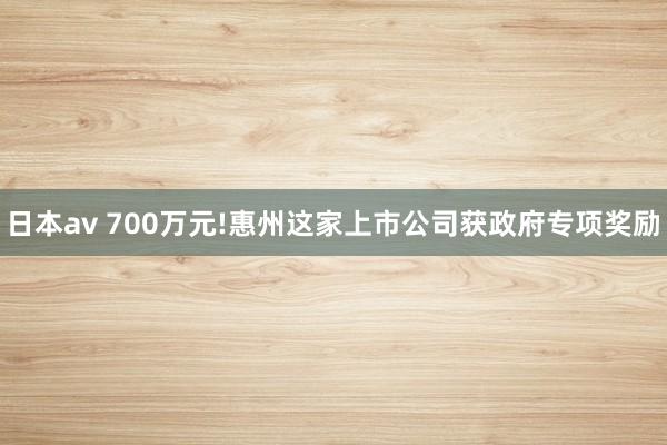 日本av 700万元!惠州这家上市公司获政府专项奖励