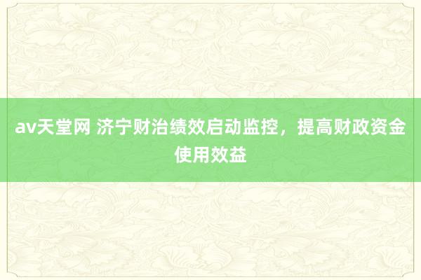 av天堂网 济宁财治绩效启动监控，提高财政资金使用效益