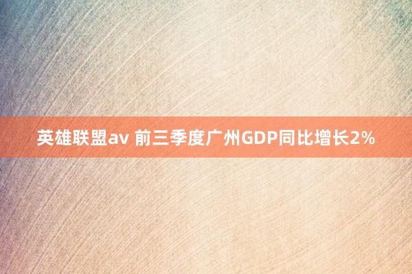 英雄联盟av 前三季度广州GDP同比增长2%