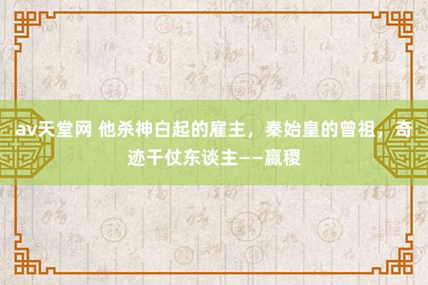 av天堂网 他杀神白起的雇主，秦始皇的曾祖，奇迹干仗东谈主——嬴稷