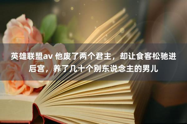 英雄联盟av 他废了两个君主，却让食客松驰进后宫，养了几十个别东说念主的男儿