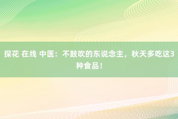 探花 在线 中医：不鼓吹的东说念主，秋天多吃这3种食品！