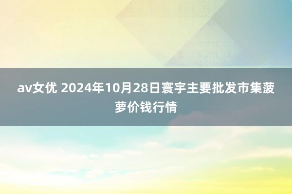 av女优 2024年10月28日寰宇主要批发市集菠萝价钱行情