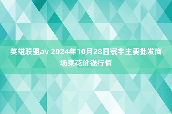 英雄联盟av 2024年10月28日寰宇主要批发商场菜花价钱行情