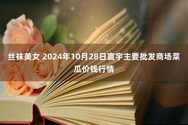 丝袜美女 2024年10月28日寰宇主要批发商场菜瓜价钱行情