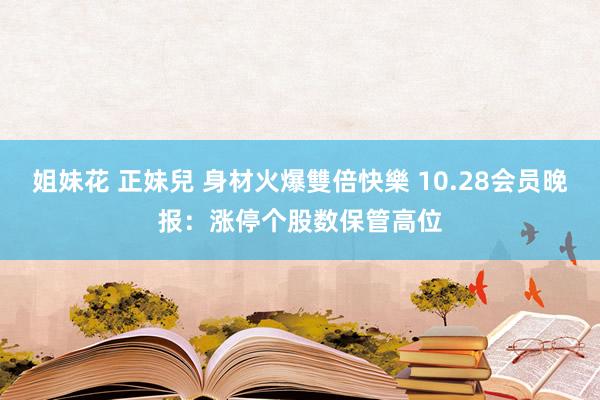 姐妹花 正妹兒 身材火爆雙倍快樂 10.28会员晚报：涨停个股数保管高位