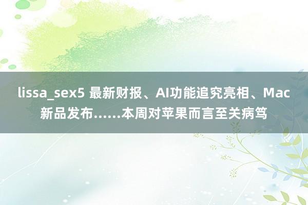 lissa_sex5 最新财报、AI功能追究亮相、Mac新品发布......本周对苹果而言至关病笃