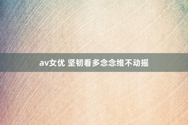 av女优 坚韧看多念念维不动摇