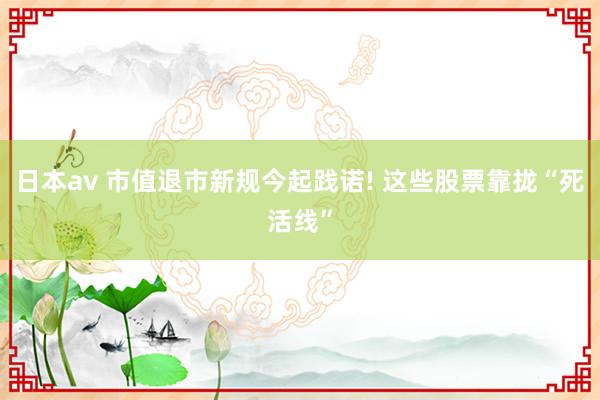 日本av 市值退市新规今起践诺! 这些股票靠拢“死活线”