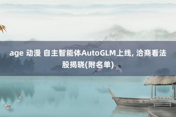 age 动漫 自主智能体AutoGLM上线， 洽商看法股揭晓(附名单)