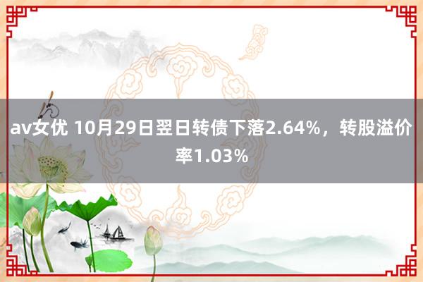 av女优 10月29日翌日转债下落2.64%，转股溢价率1.03%