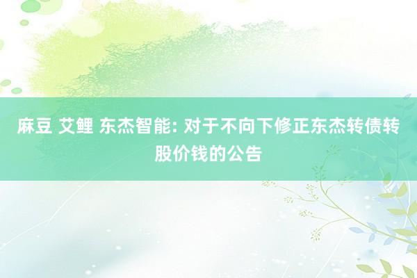 麻豆 艾鲤 东杰智能: 对于不向下修正东杰转债转股价钱的公告