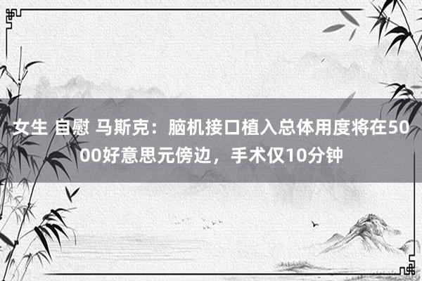 女生 自慰 马斯克：脑机接口植入总体用度将在5000好意思元傍边，手术仅10分钟