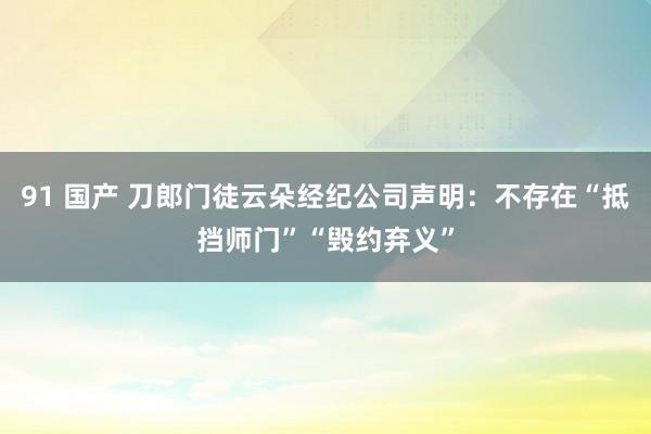 91 国产 刀郎门徒云朵经纪公司声明：不存在“抵挡师门”“毁约弃义”