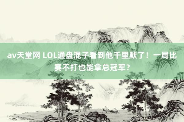 av天堂网 LOL通盘混子看到他千里默了！一局比赛不打也能拿总冠军？