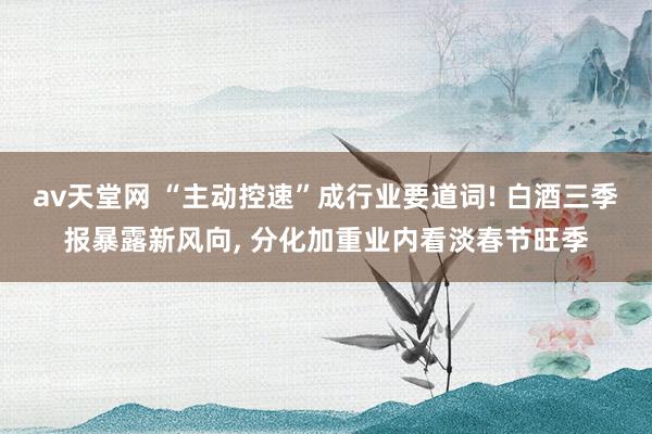 av天堂网 “主动控速”成行业要道词! 白酒三季报暴露新风向， 分化加重业内看淡春节旺季