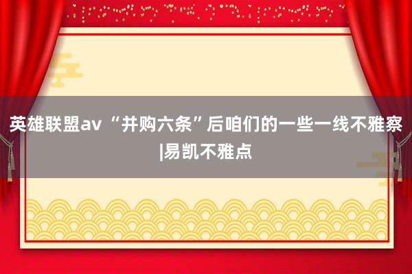 英雄联盟av “并购六条”后咱们的一些一线不雅察|易凯不雅点