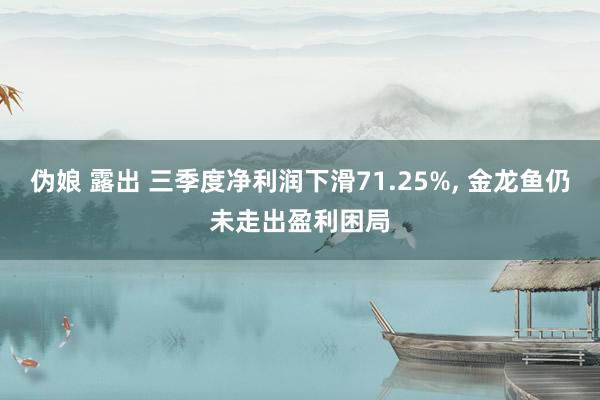 伪娘 露出 三季度净利润下滑71.25%， 金龙鱼仍未走出盈利困局