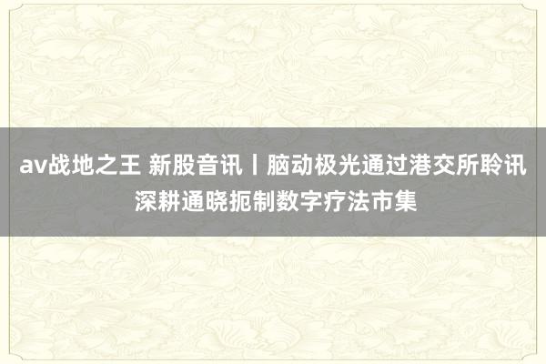 av战地之王 新股音讯丨脑动极光通过港交所聆讯 深耕通晓扼制数字疗法市集