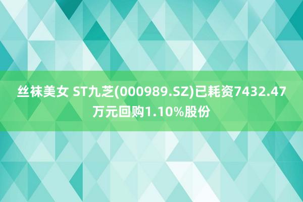 丝袜美女 ST九芝(000989.SZ)已耗资7432.47万元回购1.10%股份