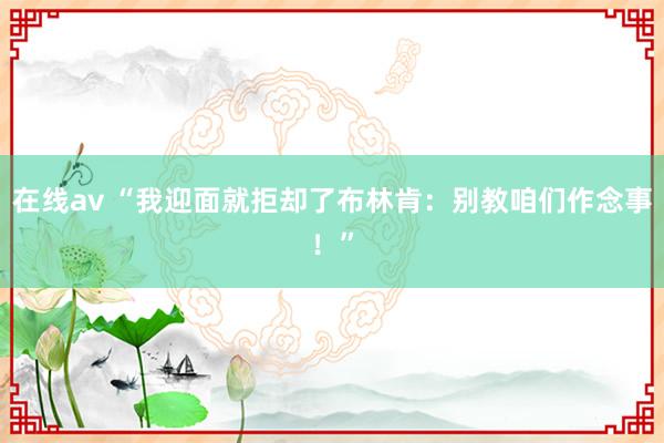 在线av “我迎面就拒却了布林肯：别教咱们作念事！”