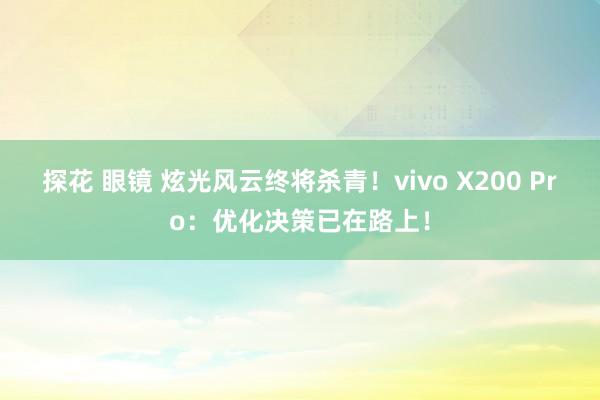 探花 眼镜 炫光风云终将杀青！vivo X200 Pro：优化决策已在路上！