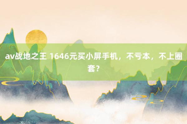 av战地之王 1646元买小屏手机，不亏本，不上圈套？