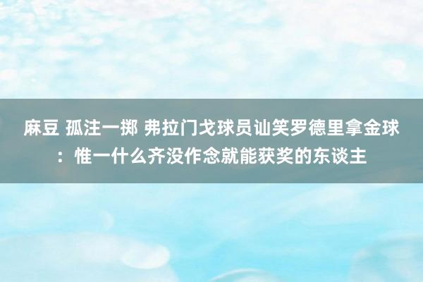 麻豆 孤注一掷 弗拉门戈球员讪笑罗德里拿金球：惟一什么齐没作念就能获奖的东谈主