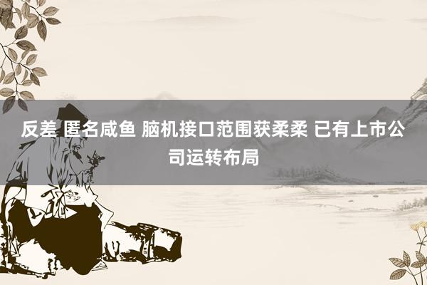 反差 匿名咸鱼 脑机接口范围获柔柔 已有上市公司运转布局