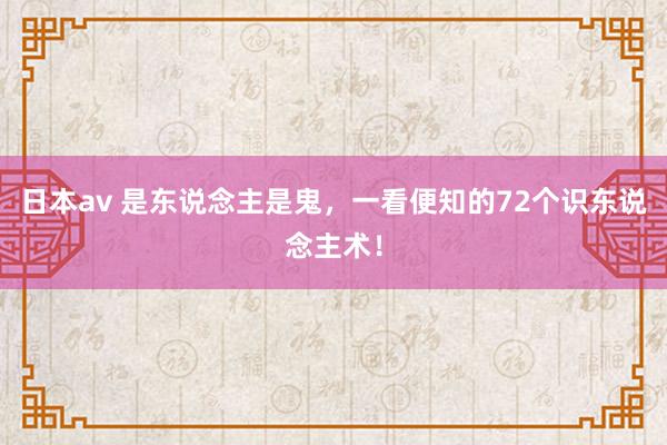 日本av 是东说念主是鬼，一看便知的72个识东说念主术！