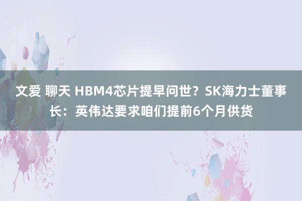 文爱 聊天 HBM4芯片提早问世？SK海力士董事长：英伟达要求咱们提前6个月供货