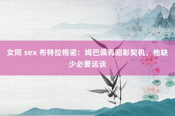 女同 sex 布特拉格诺：姆巴佩有昭彰契机，他缺少必要运谈