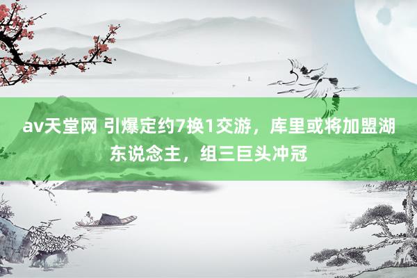 av天堂网 引爆定约7换1交游，库里或将加盟湖东说念主，组三巨头冲冠