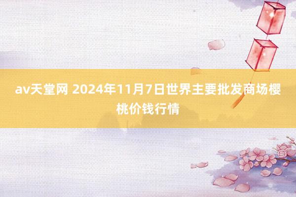 av天堂网 2024年11月7日世界主要批发商场樱桃价钱行情