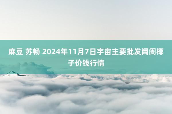 麻豆 苏畅 2024年11月7日宇宙主要批发阛阓椰子价钱行情