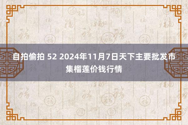 自拍偷拍 52 2024年11月7日天下主要批发市集榴莲价钱行情