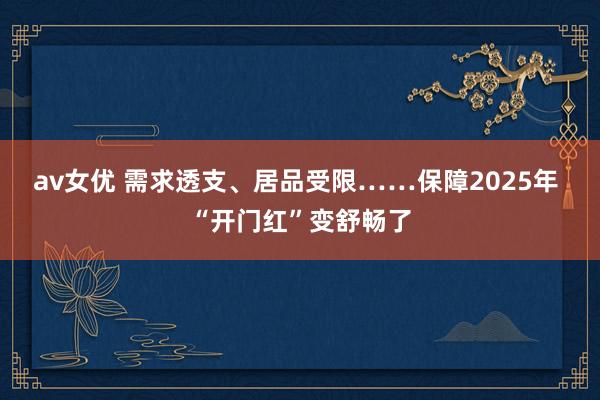 av女优 需求透支、居品受限……保障2025年 “开门红”变舒畅了