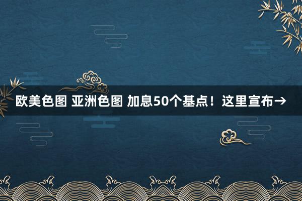 欧美色图 亚洲色图 加息50个基点！这里宣布→